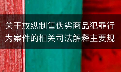关于放纵制售伪劣商品犯罪行为案件的相关司法解释主要规定