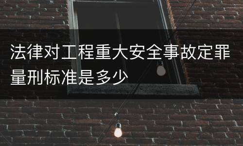 法律对工程重大安全事故定罪量刑标准是多少