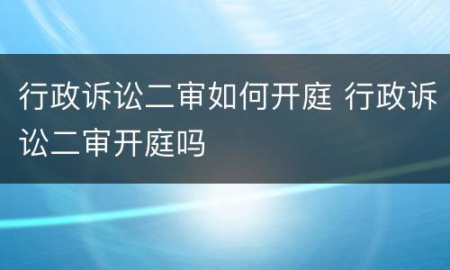 行政诉讼二审如何开庭 行政诉讼二审开庭吗