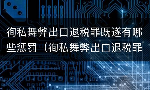 徇私舞弊出口退税罪既遂有哪些惩罚（徇私舞弊出口退税罪既遂有哪些惩罚措施）