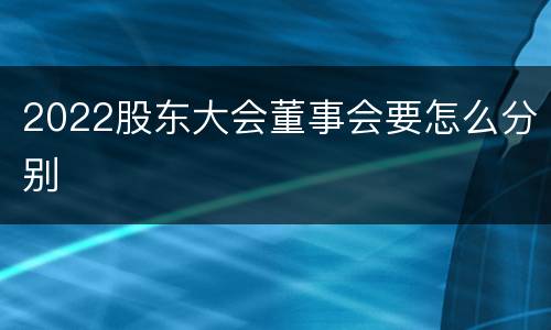 2022股东大会董事会要怎么分别 2022股东大会董事会要怎么分别