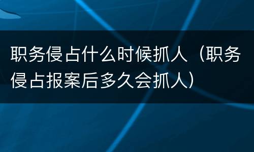 职务侵占什么时候抓人（职务侵占报案后多久会抓人）