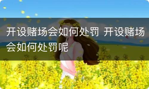 开设赌场会如何处罚 开设赌场会如何处罚呢