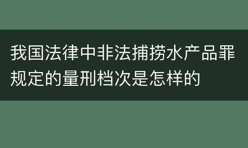 我国法律中非法捕捞水产品罪规定的量刑档次是怎样的