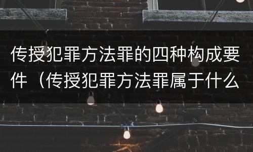 传授犯罪方法罪的四种构成要件（传授犯罪方法罪属于什么罪）