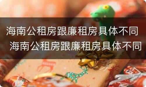 海南公租房跟廉租房具体不同 海南公租房跟廉租房具体不同吗