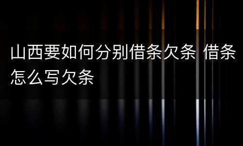 山西要如何分别借条欠条 借条怎么写欠条