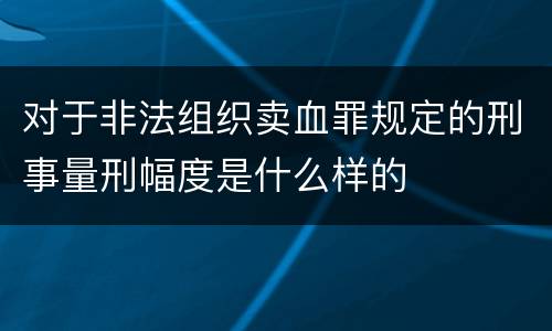 对于非法组织卖血罪规定的刑事量刑幅度是什么样的