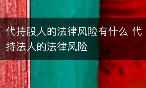 代持股人的法律风险有什么 代持法人的法律风险