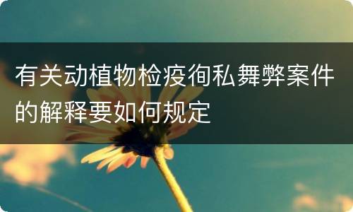 有关动植物检疫徇私舞弊案件的解释要如何规定