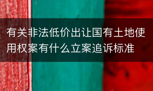 有关非法低价出让国有土地使用权案有什么立案追诉标准
