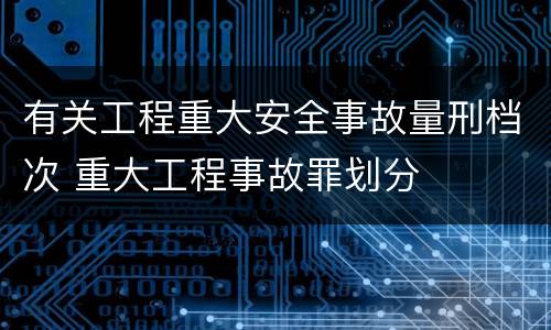 有关工程重大安全事故量刑档次 重大工程事故罪划分