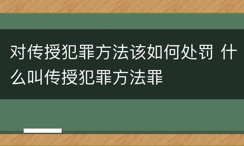对传授犯罪方法该如何处罚 什么叫传授犯罪方法罪