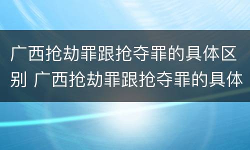 广西抢劫罪跟抢夺罪的具体区别 广西抢劫罪跟抢夺罪的具体区别在哪