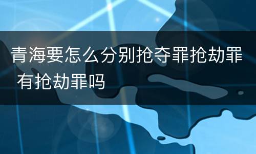 青海要怎么分别抢夺罪抢劫罪 有抢劫罪吗