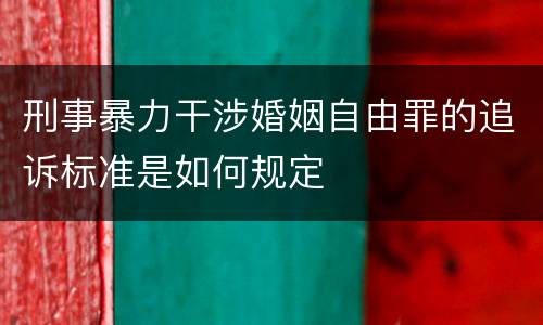 刑事暴力干涉婚姻自由罪的追诉标准是如何规定