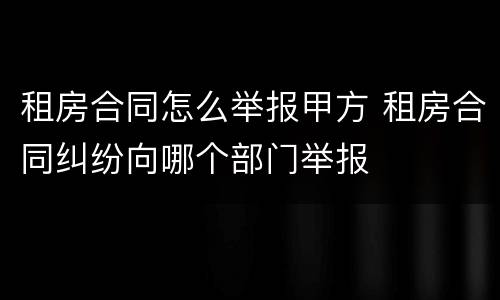 租房合同怎么举报甲方 租房合同纠纷向哪个部门举报