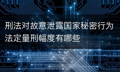 刑法对故意泄露国家秘密行为法定量刑幅度有哪些