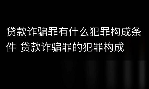 贷款诈骗罪有什么犯罪构成条件 贷款诈骗罪的犯罪构成