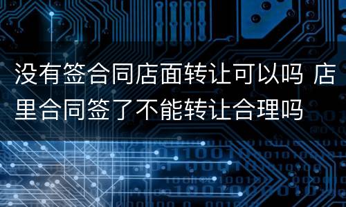没有签合同店面转让可以吗 店里合同签了不能转让合理吗