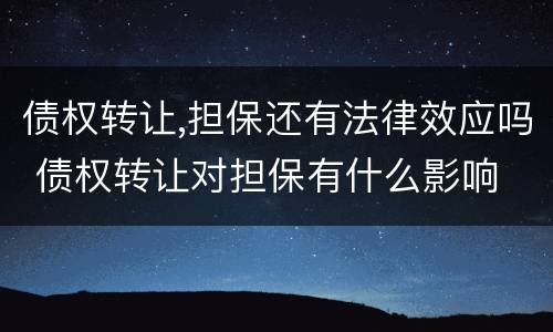 债权转让,担保还有法律效应吗 债权转让对担保有什么影响
