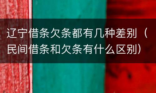 辽宁借条欠条都有几种差别（民间借条和欠条有什么区别）