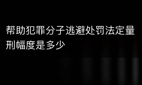 帮助犯罪分子逃避处罚法定量刑幅度是多少
