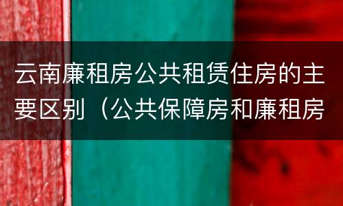 云南廉租房公共租赁住房的主要区别（公共保障房和廉租房的区别）