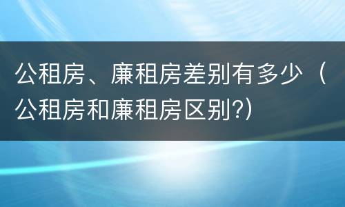 公租房、廉租房差别有多少（公租房和廉租房区别?）
