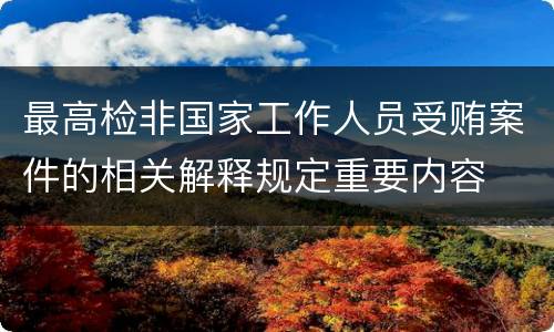最高检非国家工作人员受贿案件的相关解释规定重要内容