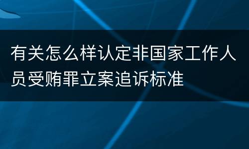 有关怎么样认定非国家工作人员受贿罪立案追诉标准