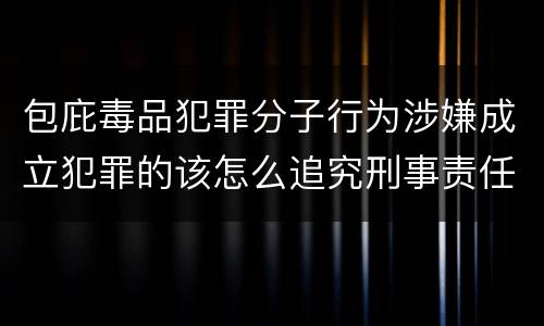 包庇毒品犯罪分子行为涉嫌成立犯罪的该怎么追究刑事责任