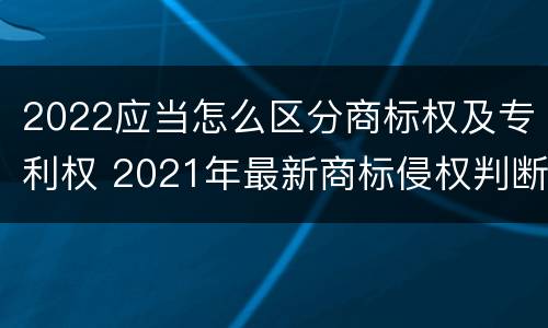 2022应当怎么区分商标权及专利权 2021年最新商标侵权判断标准