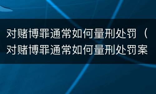 对赌博罪通常如何量刑处罚（对赌博罪通常如何量刑处罚案例）