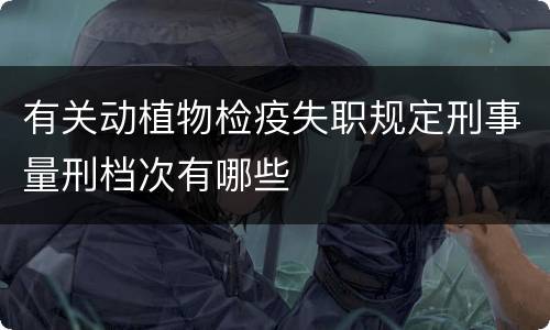 有关动植物检疫失职规定刑事量刑档次有哪些