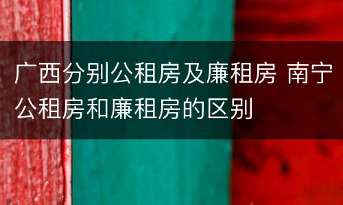 广西分别公租房及廉租房 南宁公租房和廉租房的区别