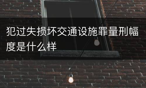 犯过失损坏交通设施罪量刑幅度是什么样