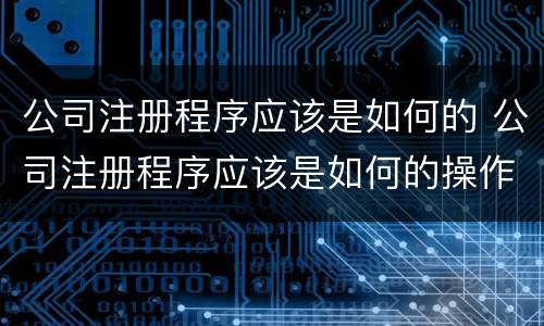 公司注册程序应该是如何的 公司注册程序应该是如何的操作