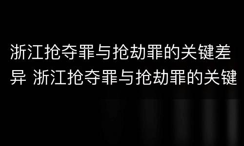 浙江抢夺罪与抢劫罪的关键差异 浙江抢夺罪与抢劫罪的关键差异是