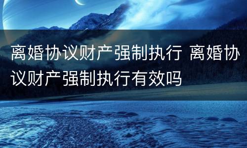 离婚协议财产强制执行 离婚协议财产强制执行有效吗