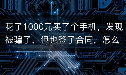 花了1000元买了个手机，发现被骗了，但也签了合同，怎么办