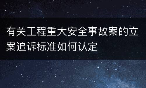 有关工程重大安全事故案的立案追诉标准如何认定