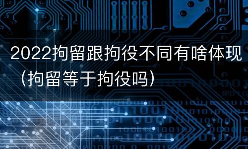 2022拘留跟拘役不同有啥体现（拘留等于拘役吗）