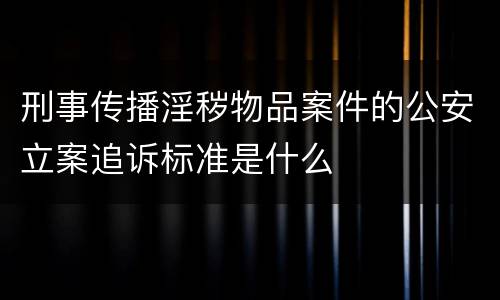 刑事传播淫秽物品案件的公安立案追诉标准是什么