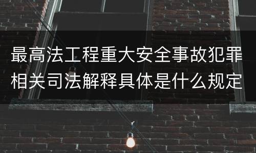 最高法工程重大安全事故犯罪相关司法解释具体是什么规定
