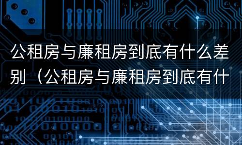 公租房与廉租房到底有什么差别（公租房与廉租房到底有什么差别呢）