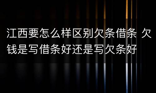 江西要怎么样区别欠条借条 欠钱是写借条好还是写欠条好