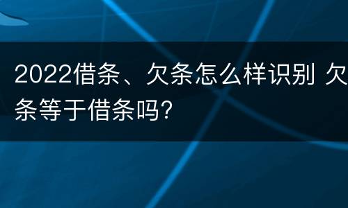 2022借条、欠条怎么样识别 欠条等于借条吗?