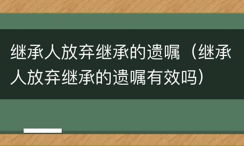 继承人放弃继承的遗嘱（继承人放弃继承的遗嘱有效吗）