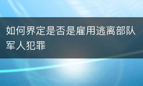 如何界定是否是雇用逃离部队军人犯罪